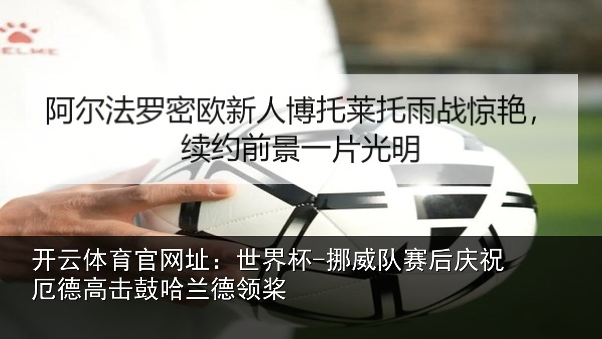 开云体育官网址:世界杯-挪威队赛后庆祝厄德高击鼓哈兰德领桨