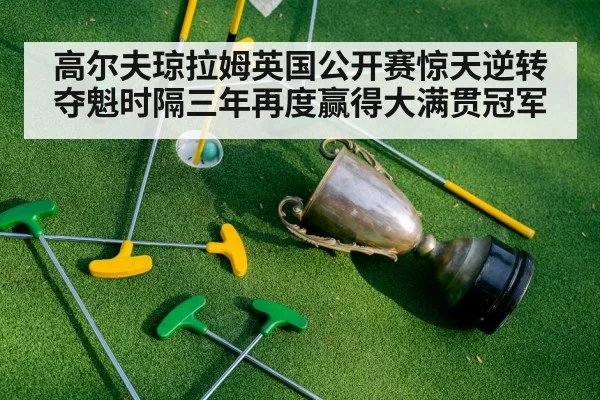 高尔夫琼拉姆英国公开赛惊天逆转夺魁时隔三年再度赢得大满贯冠军