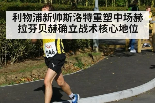 利物浦新帅斯洛特重塑中场赫拉芬贝赫确立战术核心地位