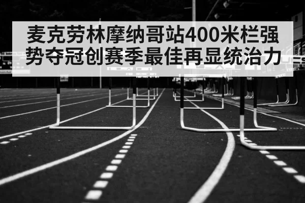 麦克劳林摩纳哥站400米栏强势夺冠创赛季最佳再显统治力