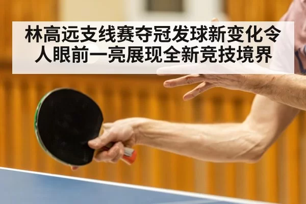 林高远支线赛夺冠发球新变化令人眼前一亮展现全新竞技境界