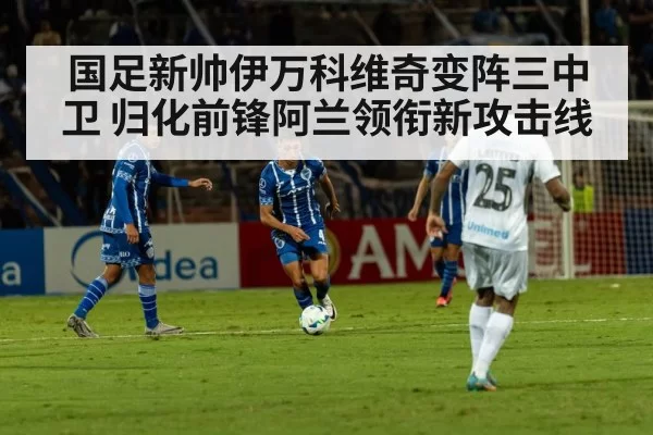 国足新帅伊万科维奇变阵三中卫 归化前锋阿兰领衔新攻击线