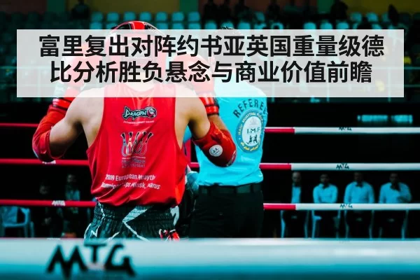 富里复出对阵约书亚英国重量级德比分析胜负悬念与商业价值前瞻